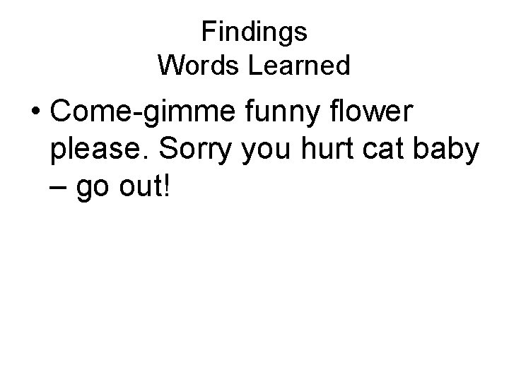 Findings Words Learned • Come-gimme funny flower please. Sorry you hurt cat baby –