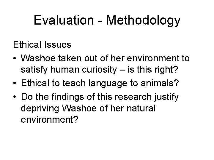 Evaluation - Methodology Ethical Issues • Washoe taken out of her environment to satisfy