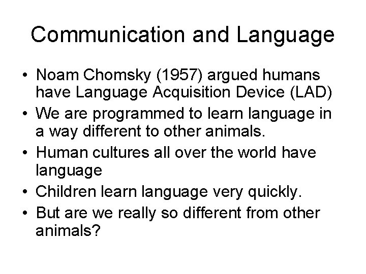 Communication and Language • Noam Chomsky (1957) argued humans have Language Acquisition Device (LAD)