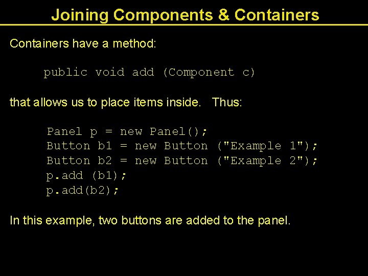 Joining Components & Containers have a method: public void add (Component c) that allows