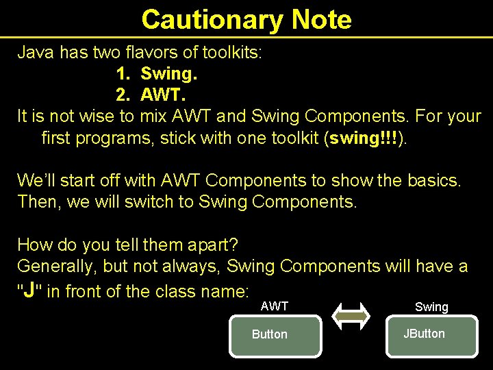 Cautionary Note Java has two flavors of toolkits: 1. Swing. 2. AWT. It is