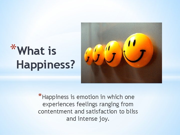 *What is Happiness? *Happiness is emotion in which one experiences feelings ranging from contentment