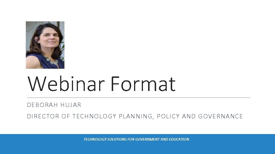 Webinar Format DEBORAH HUJAR DIRECTOR OF TECHNOLOGY PLANNING, POLICY AND GOVERNANCE TECHNOLOGY SOLUTIONS FOR