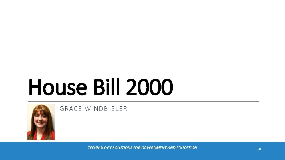 House Bill 2000 GRACE WINDBIGLER TECHNOLOGY SOLUTIONS FOR GOVERNMENT AND EDUCATION 25 
