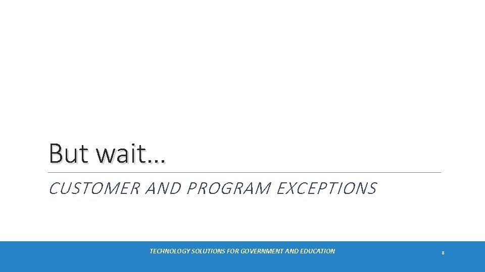 But wait… CUSTOMER AND PROGRAM EXCEPTIONS TECHNOLOGY SOLUTIONS FOR GOVERNMENT AND EDUCATION 8 