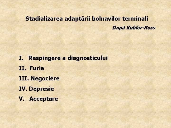 Stadializarea adaptării bolnavilor terminali După Kubler-Ross I. Respingere a diagnosticului II. Furie III. Negociere