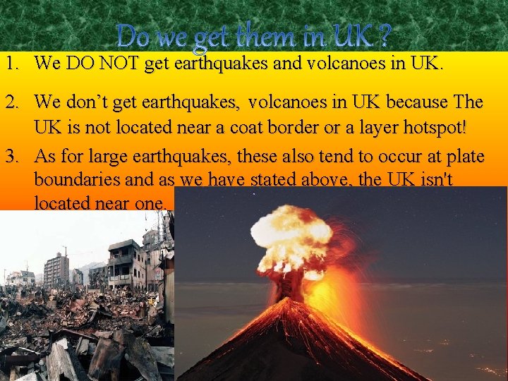 1. We DO NOT get earthquakes and volcanoes in UK. 2. We don’t get