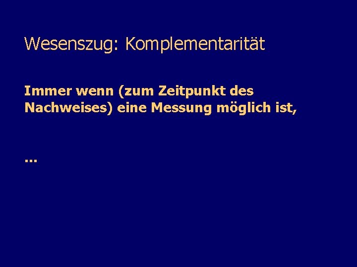 Wesenszug: Komplementarität Immer wenn (zum Zeitpunkt des Nachweises) eine Messung möglich ist, . .