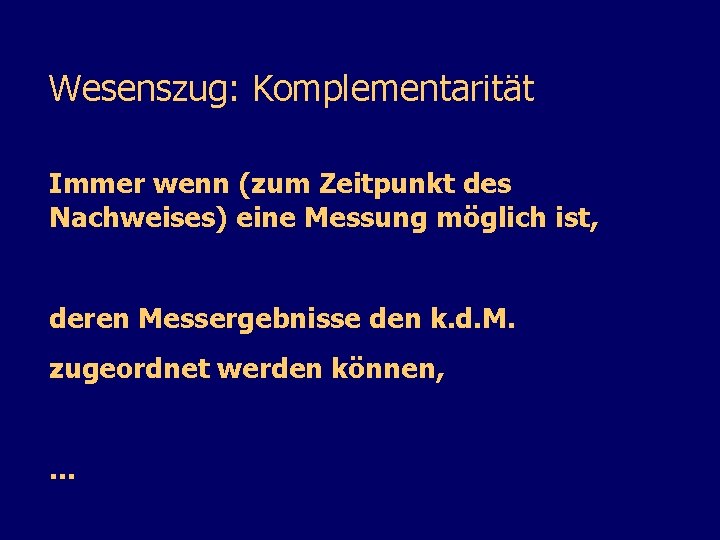 Wesenszug: Komplementarität Immer wenn (zum Zeitpunkt des Nachweises) eine Messung möglich ist, deren Messergebnisse