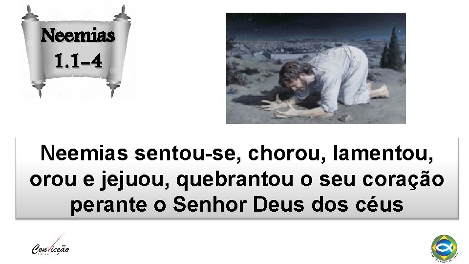 Neemias 1. 1 -4 Neemias sentou-se, chorou, lamentou, orou e jejuou, quebrantou o seu