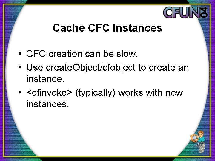 Cache CFC Instances • CFC creation can be slow. • Use create. Object/cfobject to