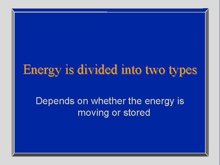 Energy is divided into two types Depends on whether the energy is moving or