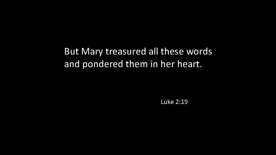 But Mary treasured all these words and pondered them in her heart. Luke 2: