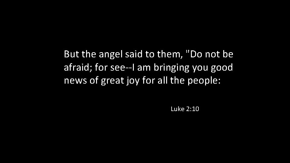 But the angel said to them, "Do not be afraid; for see--I am bringing