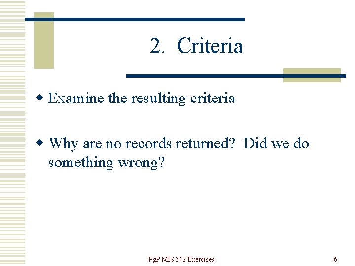 2. Criteria w Examine the resulting criteria w Why are no records returned? Did
