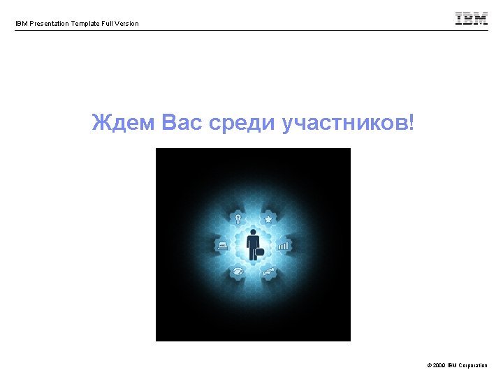 IBM Presentation Template Full Version Ждем Вас среди участников! © 2009 IBM Corporation 