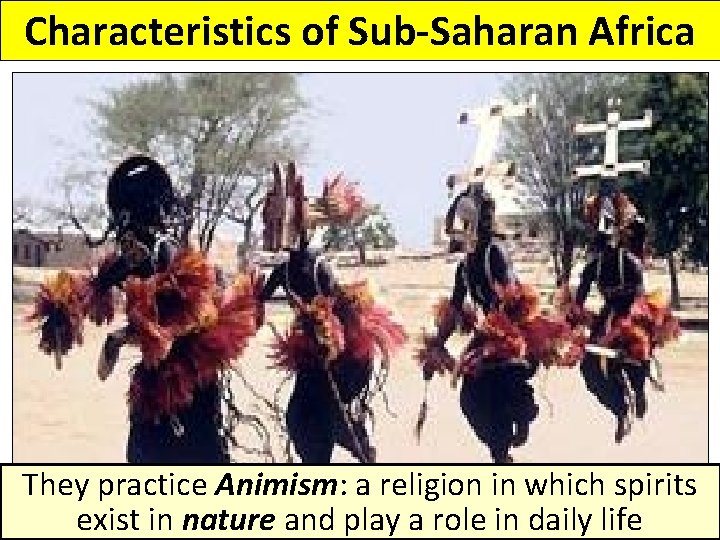 Characteristics of Sub-Saharan Africa They practice Animism: a religion in which spirits exist in