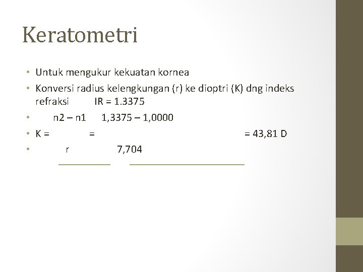 Keratometri • Untuk mengukur kekuatan kornea • Konversi radius kelengkungan (r) ke dioptri (K) Keratometri • Untuk mengukur kekuatan kornea • Konversi radius kelengkungan (r) ke dioptri (K)