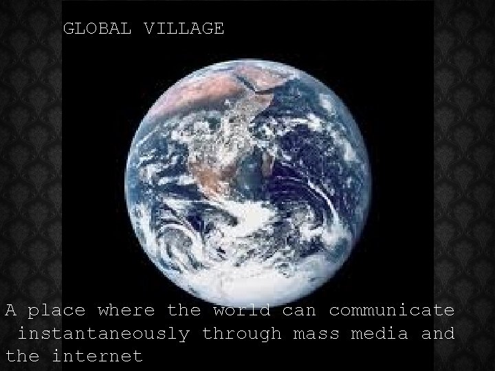 GLOBAL VILLAGE A place where the world can communicate instantaneously through mass media and