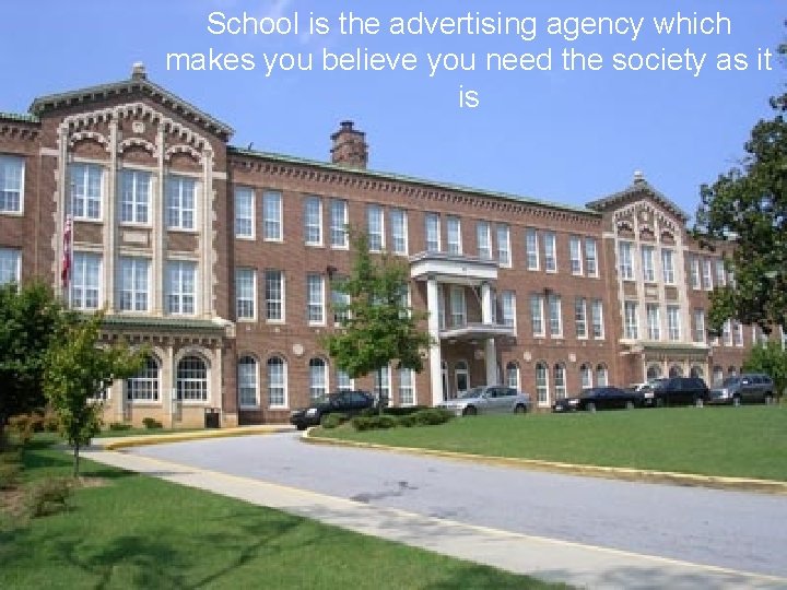 School is the advertising agency which makes you believe you need the society as