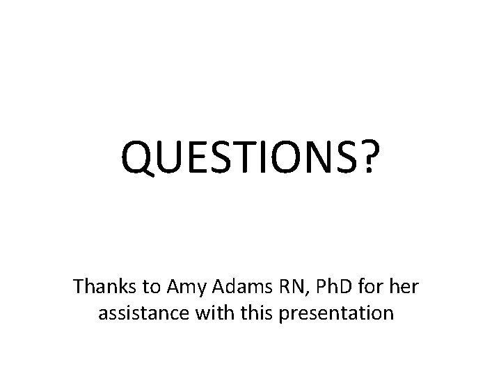 QUESTIONS? Thanks to Amy Adams RN, Ph. D for her assistance with this presentation