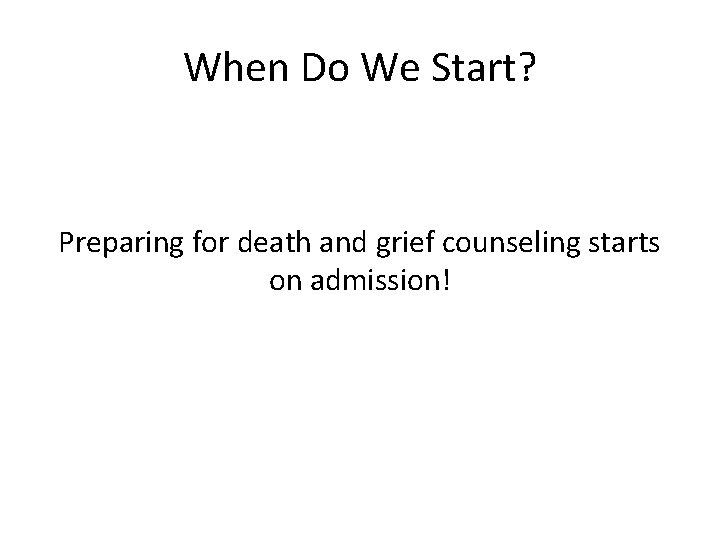 When Do We Start? Preparing for death and grief counseling starts on admission! 