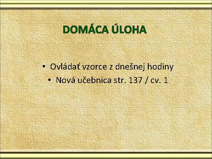DOMÁCA ÚLOHA • Ovládať vzorce z dnešnej hodiny • Nová učebnica str. 137 / DOMÁCA ÚLOHA • Ovládať vzorce z dnešnej hodiny • Nová učebnica str. 137 /