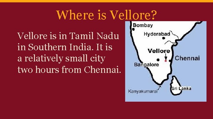 Where is Vellore? Vellore is in Tamil Nadu in Southern India. It is a