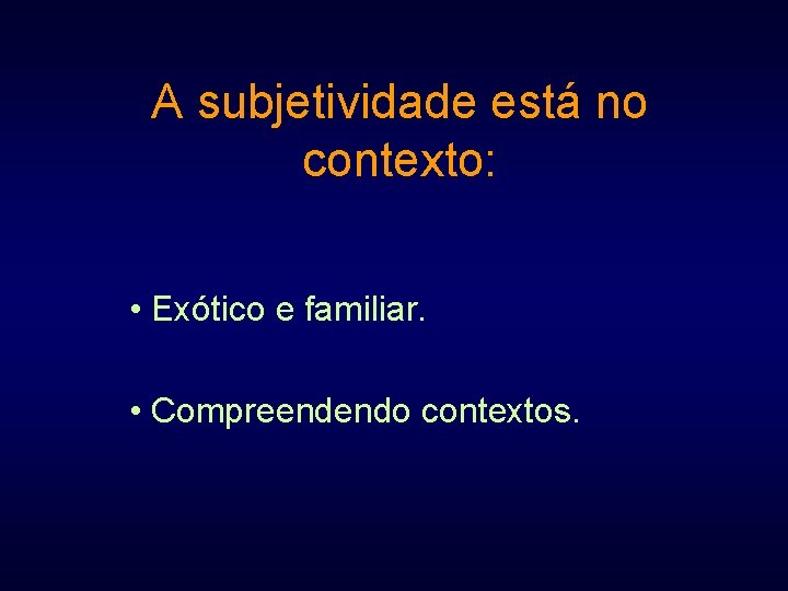 A subjetividade está no contexto: • Exótico e familiar. • Compreendendo contextos. 