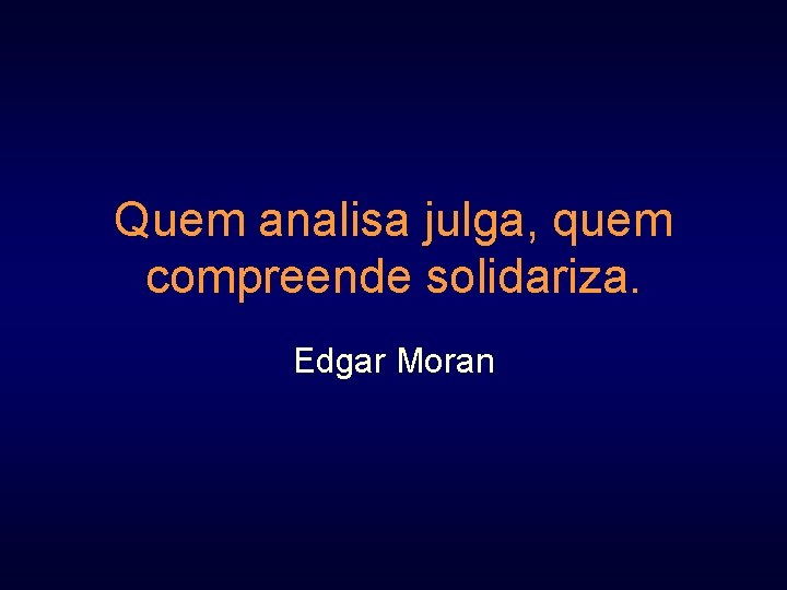 Quem analisa julga, quem compreende solidariza. Edgar Moran 