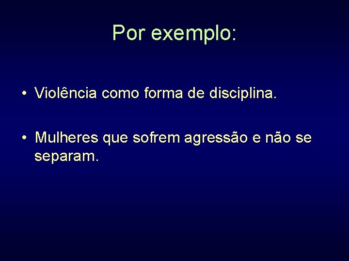 Por exemplo: • Violência como forma de disciplina. • Mulheres que sofrem agressão e