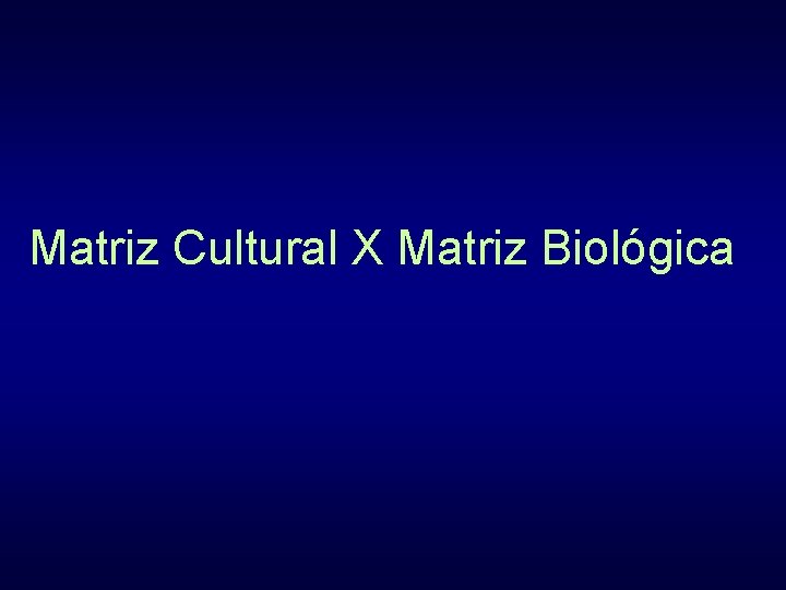 Matriz Cultural X Matriz Biológica 