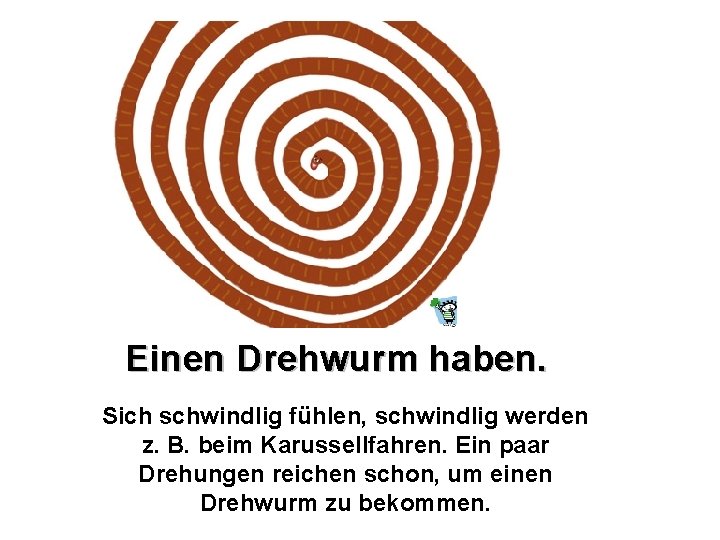 Einen Drehwurm haben. Sich schwindlig fühlen, schwindlig werden z. B. beim Karussellfahren. Ein paar