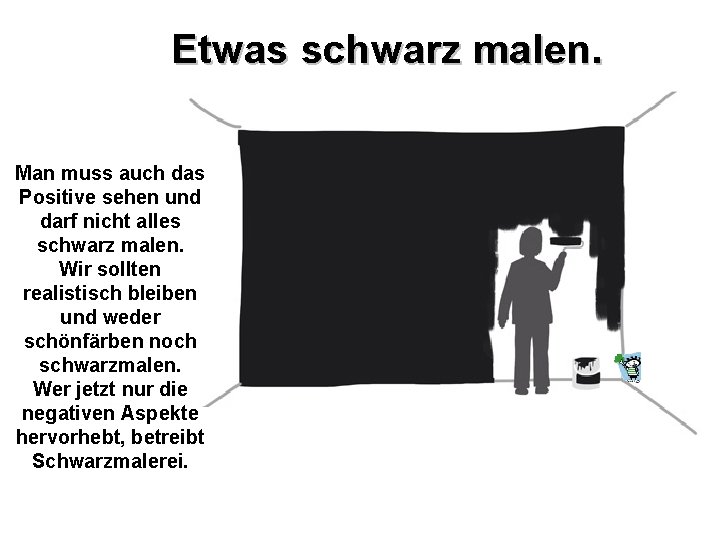 Etwas schwarz malen. Man muss auch das Positive sehen und darf nicht alles schwarz