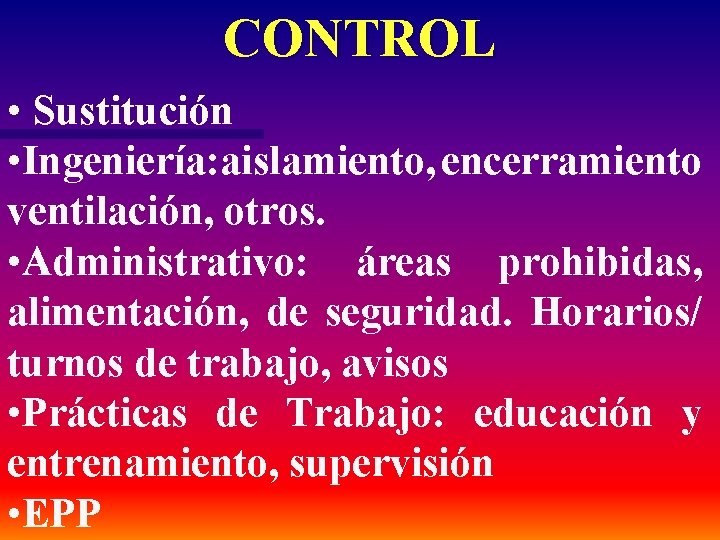 CONTROL • Sustitución • Ingeniería: aislamiento, encerramiento ventilación, otros. • Administrativo: áreas prohibidas, alimentación,