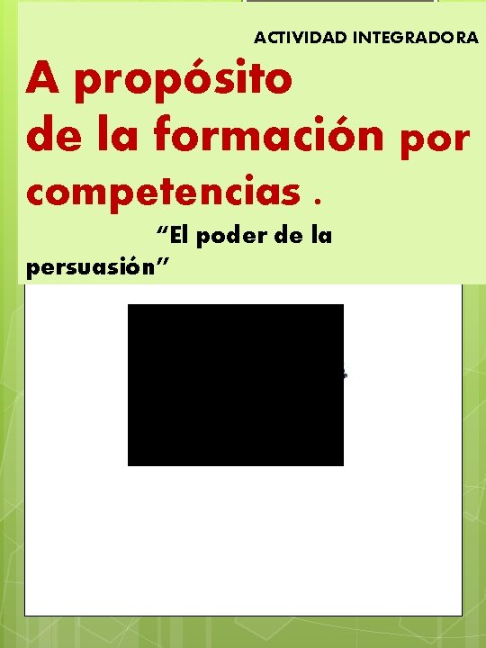 ACTIVIDAD INTEGRADORA A propósito de la formación por competencias. “El poder de la persuasión”