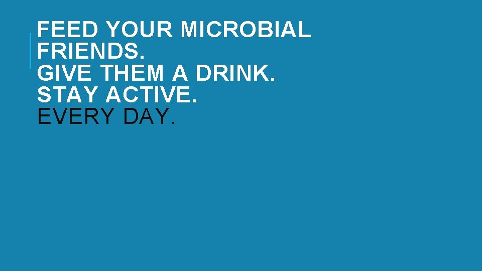 FEED YOUR MICROBIAL FRIENDS. GIVE THEM A DRINK. STAY ACTIVE. EVERY DAY. 