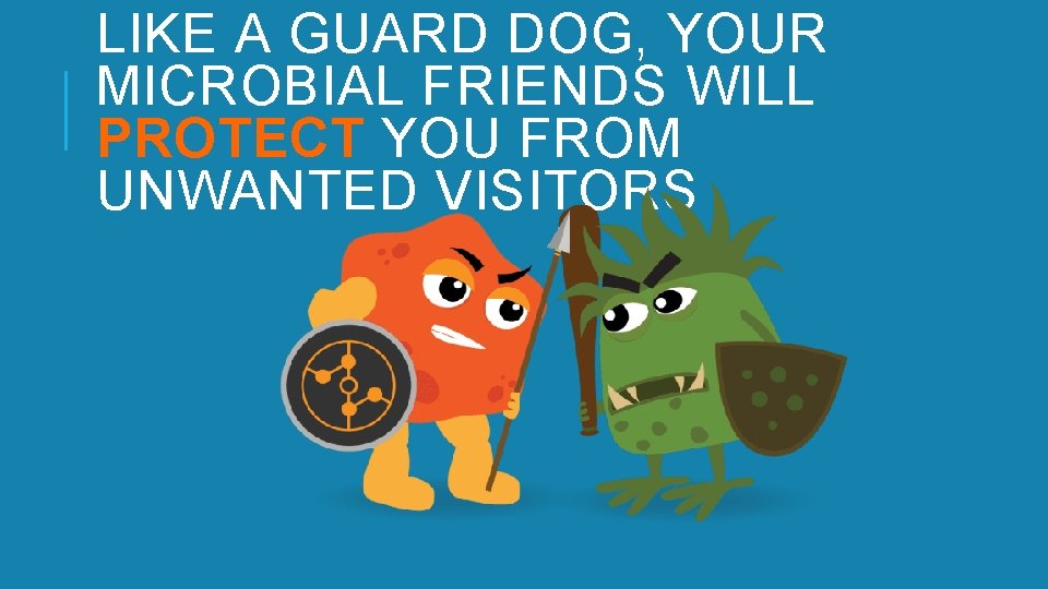 LIKE A GUARD DOG, YOUR MICROBIAL FRIENDS WILL PROTECT YOU FROM UNWANTED VISITORS 