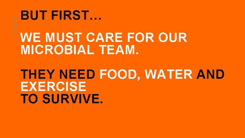 BUT FIRST… WE MUST CARE FOR OUR MICROBIAL TEAM. THEY NEED FOOD, WATER AND