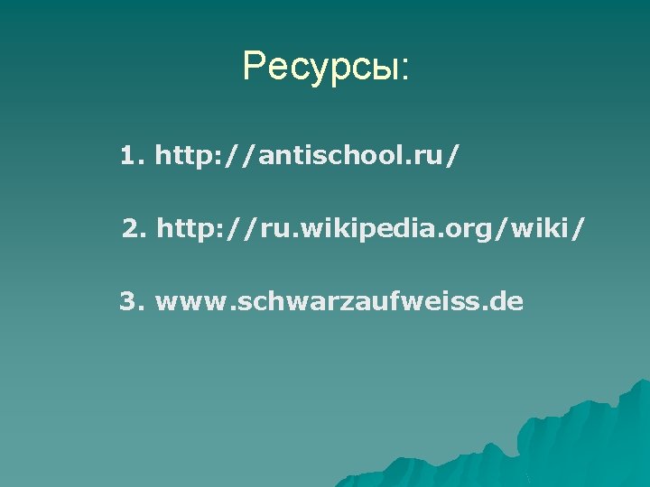 Ресурсы: 1. http: //antischool. ru/ 2. http: //ru. wikipedia. org/wiki/ 3. www. schwarzaufweiss. de