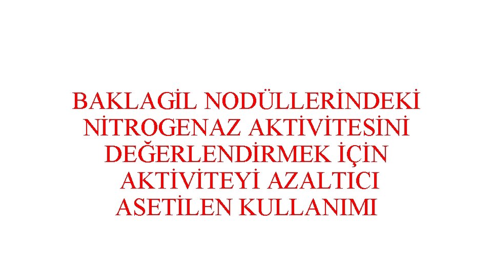 BAKLAGİL NODÜLLERİNDEKİ NİTROGENAZ AKTİVİTESİNİ DEĞERLENDİRMEK İÇİN AKTİVİTEYİ AZALTICI ASETİLEN KULLANIMI 