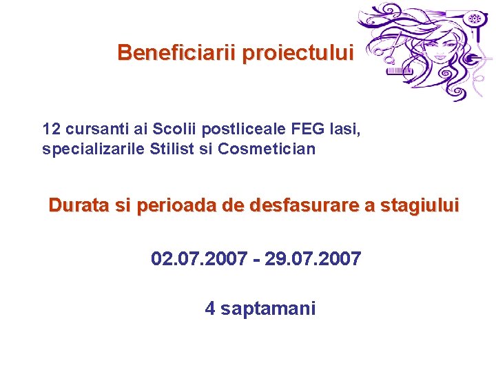 Beneficiarii proiectului 12 cursanti ai Scolii postliceale FEG Iasi, specializarile Stilist si Cosmetician Durata