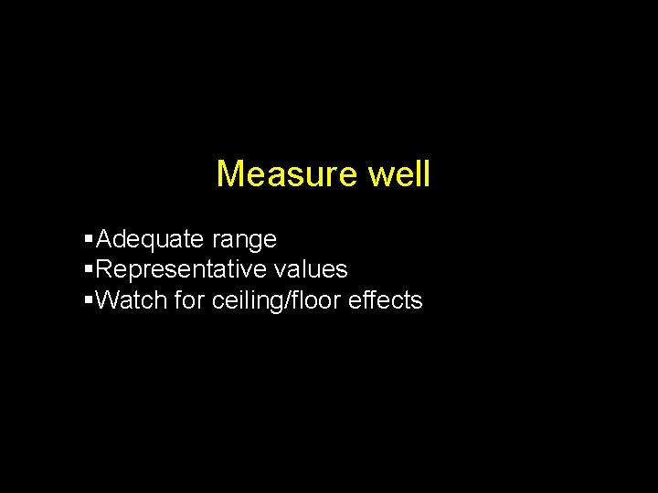 Measure well §Adequate range §Representative values §Watch for ceiling/floor effects 