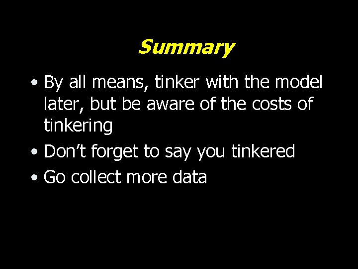 Summary • By all means, tinker with the model later, but be aware of