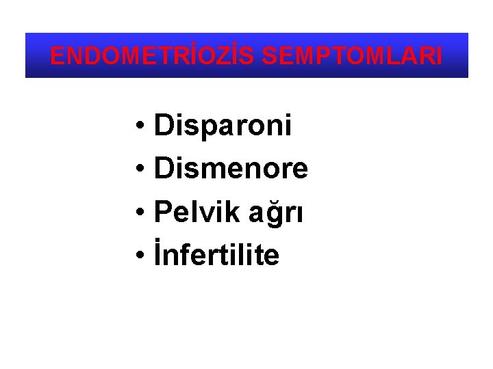 ENDOMETRİOZİS SEMPTOMLARI • Disparoni • Dismenore • Pelvik ağrı • İnfertilite 