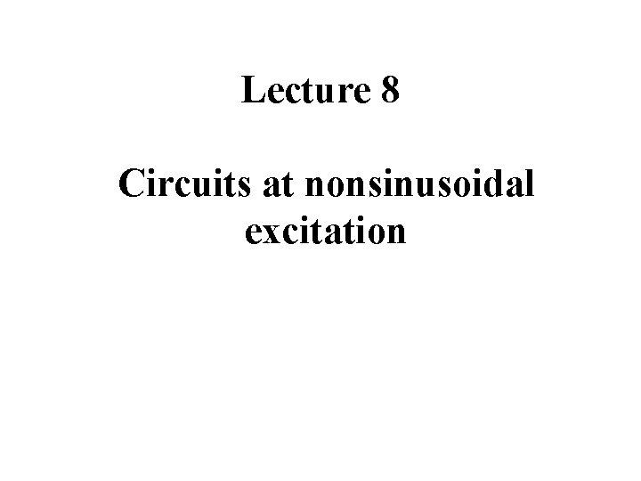 Lecture 8 Circuits at nonsinusoidal excitation 