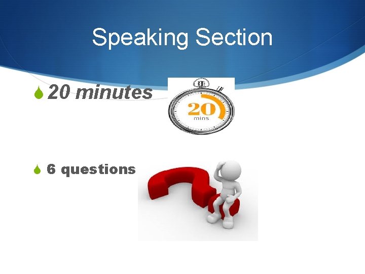 Speaking Section S 20 minutes S 6 questions 