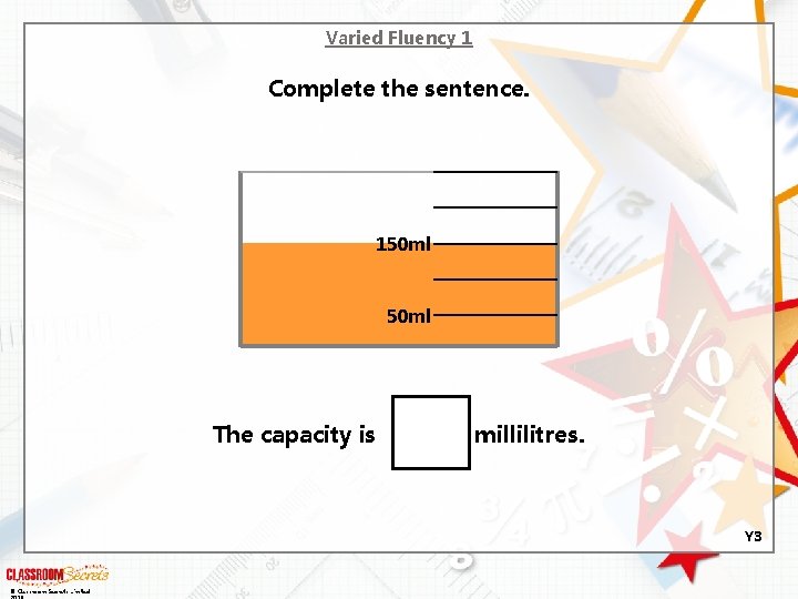 Varied Fluency 1 Complete the sentence. 150 ml The capacity is millilitres. Y 3