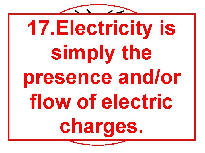 17. Electricity is simply the Electric presence and/or Field Charge flow of electric charges.