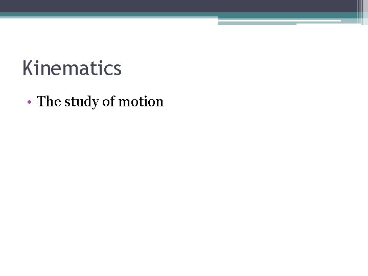 Kinematics • The study of motion Kinematics • The study of motion